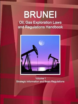 Brunei Oil, Gas Exploration Laws and Regulations Handbook Volume 1 Strategic Information and Basic Regulations