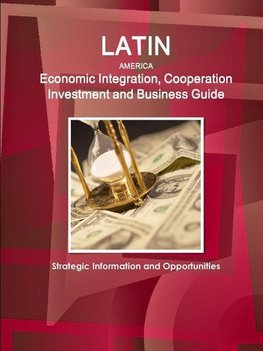 Latin America Economic Integration, Cooperation Investment and Business Guide - Strategic Information and Opportunities