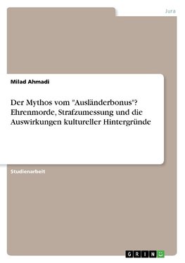 Der Mythos vom "Ausländerbonus"? Ehrenmorde, Strafzumessung und die Auswirkungen kultureller Hintergründe