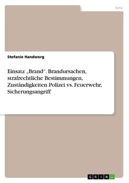 Einsatz "Brand". Brandursachen, strafrechtliche Bestimmungen, Zuständigkeiten Polizei vs. Feuerwehr, Sicherungsangriff