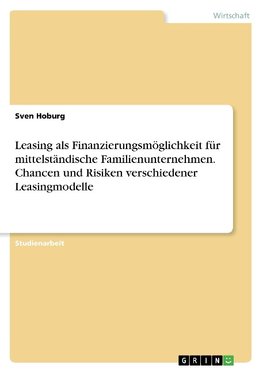 Leasing als Finanzierungsmöglichkeit für mittelständische Familienunternehmen. Chancen und Risiken verschiedener Leasingmodelle