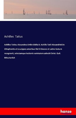 Achilles Tatiou Alesandres Ertikn biblia 8. Achillis Tatii Alexandrini De Clitophontis et Leucippes amoribus libri 8 Graece et Latine textum recognovit, selectamque lectionis varietatem adiecit Christ. Guil. Mitscherlich