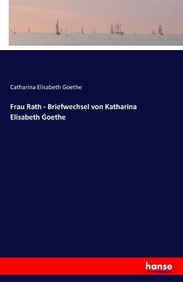 Frau Rath - Briefwechsel von Katharina Elisabeth Goethe