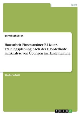 Hausarbeit Fitnesstrainer B-Lizenz. Trainingsplanung nach der ILB-Methode mit Analyse von Übungen im Hanteltraining