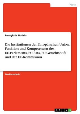 Die Institutionen der Europäischen Union. Funktion und Kompetenzen des EU-Parlaments, EU-Rats, EU-Gerichtshofs und der EU-Kommission