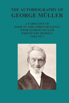 The Autobiography of George Muller a Narrative of Some of the Lord's Dealings with George Muller Written by Himself Vol I