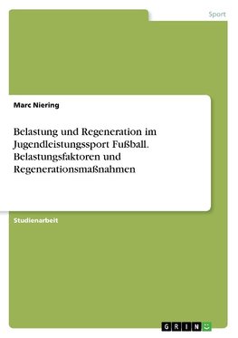 Belastung und Regeneration im Jugendleistungssport Fußball. Belastungsfaktoren und Regenerationsmaßnahmen