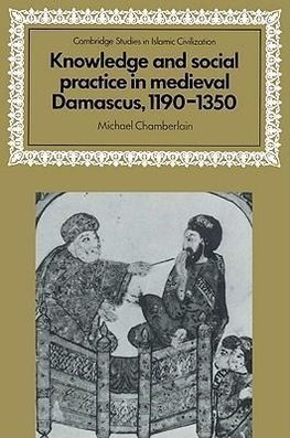 Knowledge and Social Practice in Medieval Damascus, 1190 1350