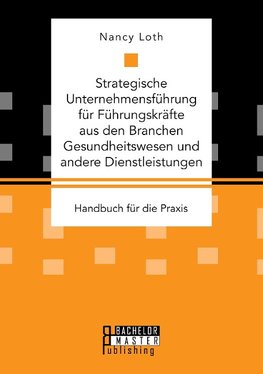 Strategische Unternehmensführung für Führungskräfte aus den Branchen Gesundheitswesen und andere Dienstleistungen. Handbuch für die Praxis