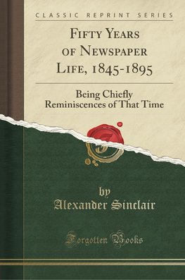 Sinclair, A: Fifty Years of Newspaper Life, 1845-1895