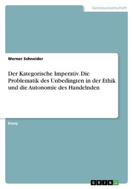 Der Kategorische Imperativ. Die Problematik des Unbedingten in der Ethik und die Autonomie des Handelnden