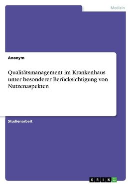 Qualitätsmanagement im Krankenhaus unter besonderer Berücksichtigung von Nutzenaspekten