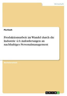 Produktionsarbeit im Wandel durch die Industrie 4.0. Anforderungen an nachhaltiges Personalmanagement