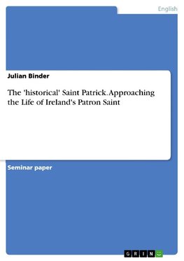 The 'historical' Saint Patrick. Approaching the Life of Ireland's Patron Saint