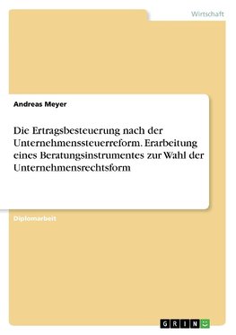 Die Ertragsbesteuerung nach der Unternehmenssteuerreform. Erarbeitung eines Beratungsinstrumentes zur Wahl der Unternehmensrechtsform