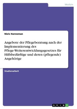 Angebote der Pflegeberatung nach der Implementierung des Pflege-Weiterentwicklungsgesetzes für Hilfsbedürftige und deren (pflegende) Angehörige