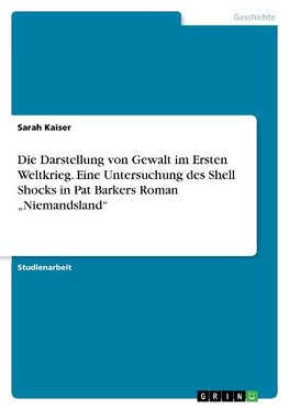 Die Darstellung von Gewalt im Ersten Weltkrieg. Eine Untersuchung des Shell Shocks in Pat Barkers Roman "Niemandsland"