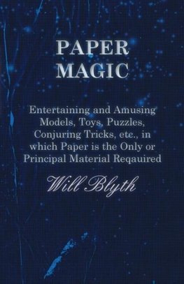 Paper Magic - Entertaining and Amusing Models, Toys, Puzzles, Conjuring Tricks, etc., in which Paper is the Only or Principal Material Required