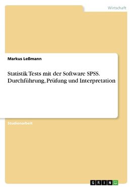 Statistik Tests mit der Software SPSS. Durchführung, Prüfung und Interpretation