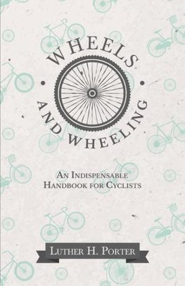 Wheels and Wheeling - An Indispensable Handbook for Cyclists