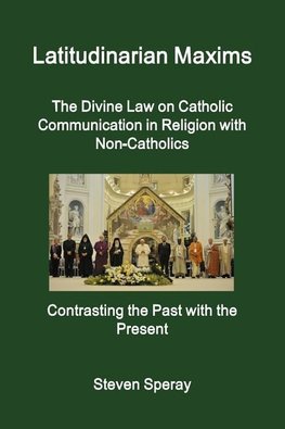 Latitudinarian Maxims  The Divine Law on Catholic Communication in Religion with Non-Catholics  Contrasting the Past with the Present