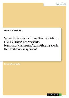 Verkaufsmanagement im Fitnessbetrieb. Die 13 Stufen des Verkaufs, Kundenorientierung, Teamführung sowie Kennzahlenmanagement