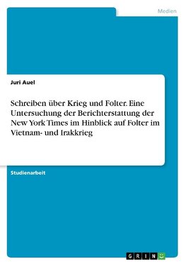 Schreiben über Krieg und Folter. Eine Untersuchung der Berichterstattung der New York Times im Hinblick auf Folter im Vietnam- und Irakkrieg