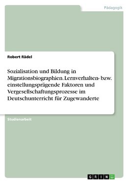 Sozialisation und Bildung in Migrationsbiographien. Lernverhalten- bzw. einstellungsprägende Faktoren und Vergesellschaftungsprozesse im Deutschunterricht für Zugewanderte