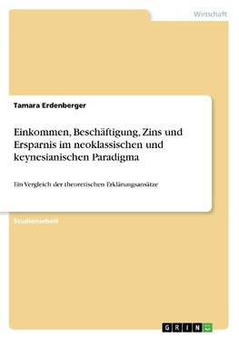 Einkommen, Beschäftigung, Zins und Ersparnis im neoklassischen und keynesianischen Paradigma