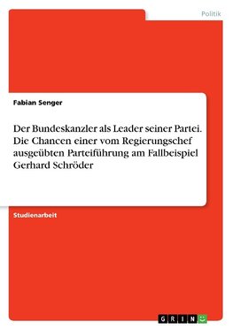 Der Bundeskanzler als Leader seiner Partei. Die Chancen einer vom Regierungschef ausgeübten Parteiführung am Fallbeispiel Gerhard Schröder