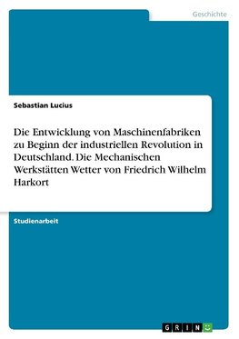 Die Entwicklung von Maschinenfabriken zu Beginn der industriellen Revolution in Deutschland. Die Mechanischen Werkstätten Wetter von Friedrich Wilhelm Harkort