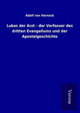 Lukas der Arzt - der Verfasser des dritten Evangeliums und der Apostelgeschichte