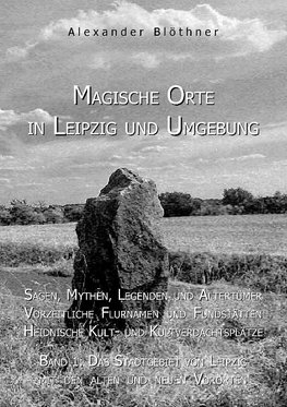 Magische Orte in Leipzig und Umgebung: Sagen, Mythen, Legenden und Altertümer, vorzeitliche Flurnamen und Fundstätten, heidnische Kult- und Kultverdachtsplätze 1