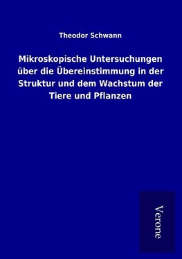 Mikroskopische Untersuchungen über die Übereinstimmung in der Struktur und dem Wachstum der Tiere und Pflanzen