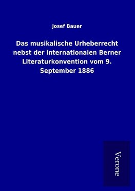 Das musikalische Urheberrecht nebst der internationalen Berner Literaturkonvention vom 9. September 1886