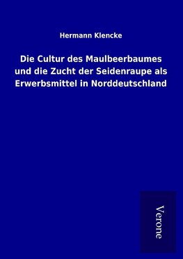 Die Cultur des Maulbeerbaumes und die Zucht der Seidenraupe als Erwerbsmittel in Norddeutschland