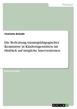 Die Bedeutung traumapädagogischer Kenntnisse in Kindertagesstätten im Hinblick auf mögliche Interventionen