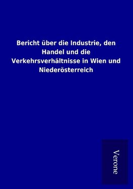 Bericht über die Industrie, den Handel und die Verkehrsverhältnisse in Wien und Niederösterreich