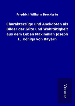 Charakterzüge und Anekdoten als Bilder der Güte und Wohltätigkeit aus dem Leben Maximilian Joseph I., Königs von Bayern