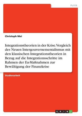 Integrationstheorien in der Krise. Vergleich des Neuen Intergouvernementalismus mit den klassischen Integrationstheorien in Bezug auf die Integrationsschritte im Rahmen der Eu-Maßnahmen zur Bewältigung der Finanzkrise