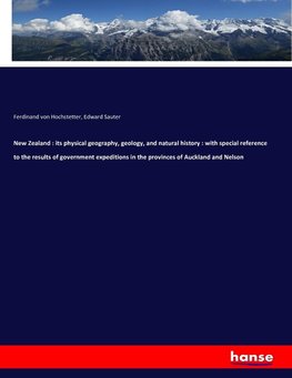 New Zealand : its physical geography, geology, and natural history : with special reference to the results of government expeditions in the provinces of Auckland and Nelson