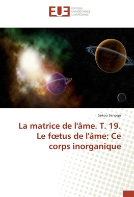 La matrice de l'âme. T. 19. Le foetus de l'âme: Ce corps inorganique