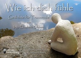 Wie ich dich fühle - Gedichte für Trauernde. Mit Skulpturen von Andrea Ohlsen.