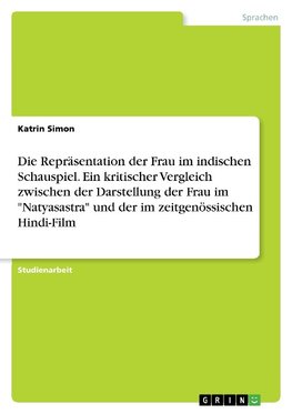 Die Repräsentation der Frau im indischen Schauspiel. Ein kritischer Vergleich zwischen der Darstellung der Frau im "Natyasastra" und der im zeitgenössischen Hindi-Film