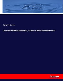 Der wohl anführende Mahler, welcher curiöse Liebhaber lehret