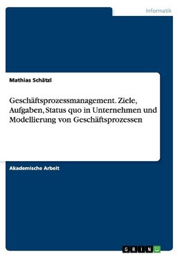 Geschäftsprozessmanagement. Ziele, Aufgaben, Status quo in Unternehmen und Modellierung von Geschäftsprozessen