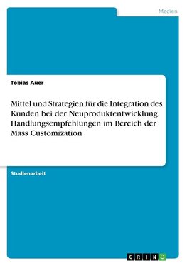 Mittel und Strategien für die Integration des Kunden bei der Neuproduktentwicklung. Handlungsempfehlungen im Bereich der Mass  Customization