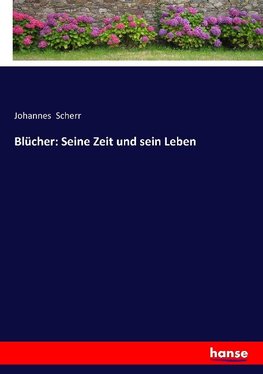 Blücher: Seine Zeit und sein Leben