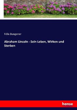 Abraham Lincoln - Sein Leben, Wirken und Sterben