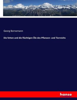 Die fetten und die flüchtigen Öle des Pflanzen- und Tierreichs